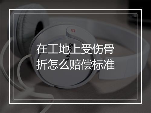 在工地上受伤骨折怎么赔偿标准