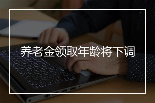 养老金领取年龄将下调