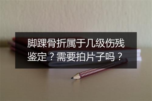 脚踝骨折属于几级伤残鉴定?需要拍片子吗?