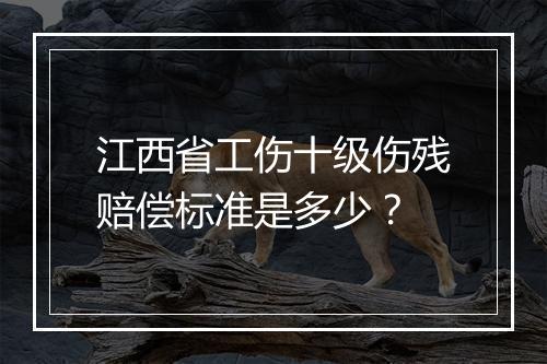 江西省工伤十级伤残赔偿标准是多少?