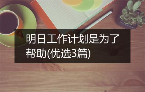 明日工作计划是为了帮助(优选3篇)