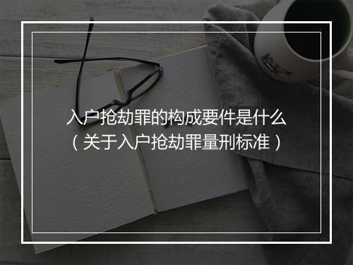 入户抢劫罪的构成要件是什么(关于入户抢劫罪量刑标准)