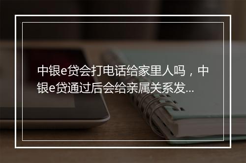 中银e贷会打电话给家里人吗,中银e贷通过后会给亲属关系发短信吗