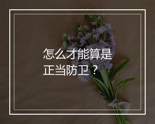 怎么才能算是正当防卫?
