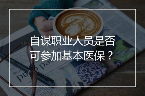自谋职业人员是否可参加基本医保?