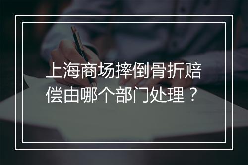 上海商场摔倒骨折赔偿由哪个部门处理?