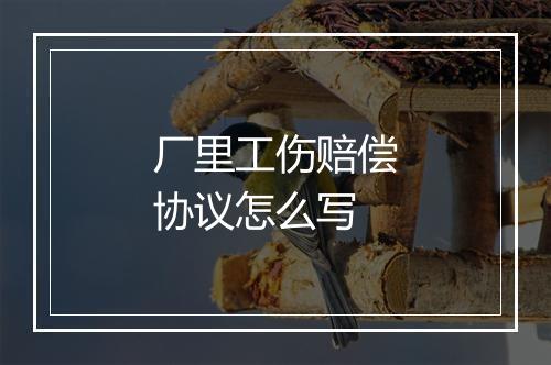 厂里工伤赔偿协议怎么写