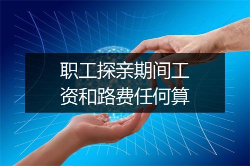 职工探亲期间工资和路费任何算