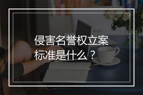 侵害名誉权立案标准是什么?