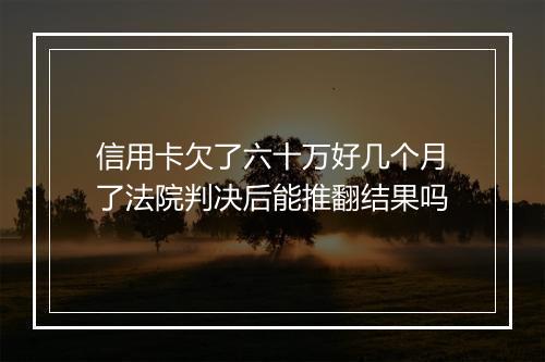 信用卡欠了六十万好几个月了法院判决后能推翻结果吗