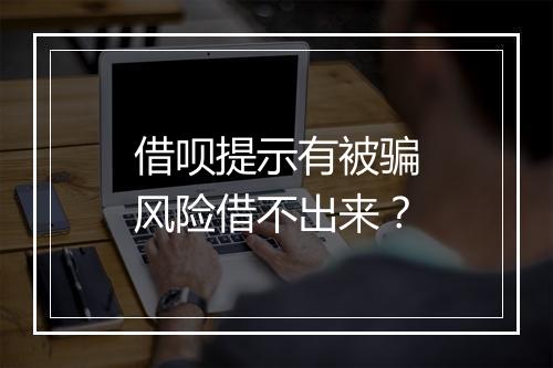 借呗提示有被骗风险借不出来?
