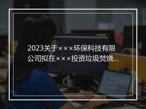 2023关于×××环保科技有限公司拟在×××投资垃圾焚烧发电炉渣综合利用项目的考察报告