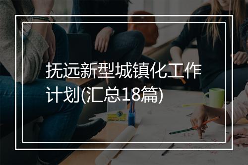 抚远新型城镇化工作计划(汇总18篇)