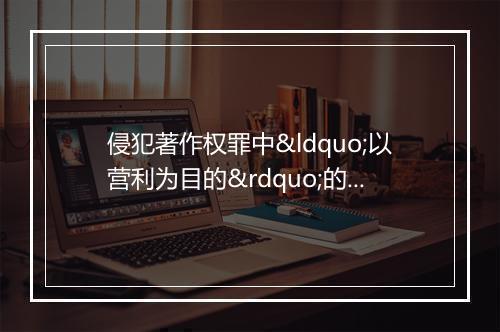 侵犯著作权罪中“以营利为目的”的网络异化——以珊瑚虫QQ案为视角
