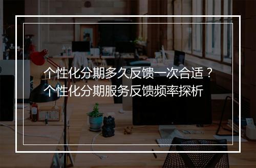 个性化分期多久反馈一次合适?个性化分期服务反馈频率探析