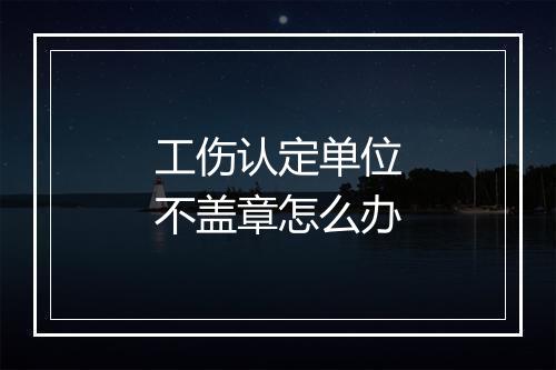 工伤认定单位不盖章怎么办