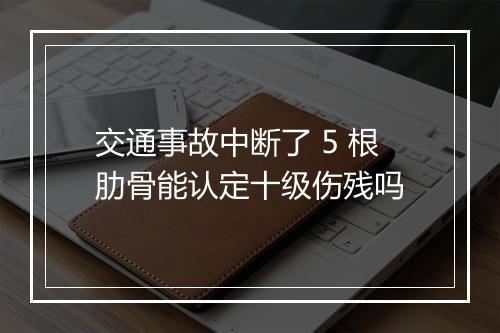 交通事故中断了 5 根肋骨能认定十级伤残吗