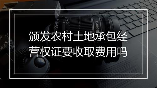 颁发农村土地承包经营权证要收取费用吗