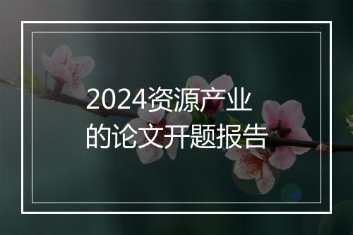 2024资源产业的论文开题报告