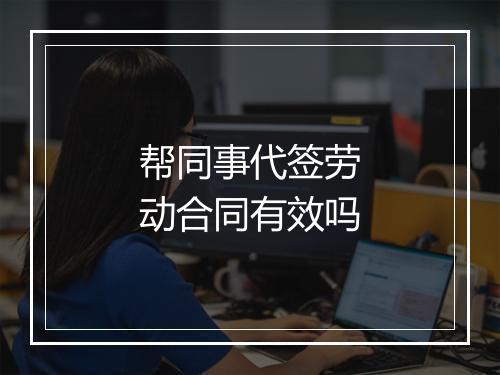 帮同事代签劳动合同有效吗