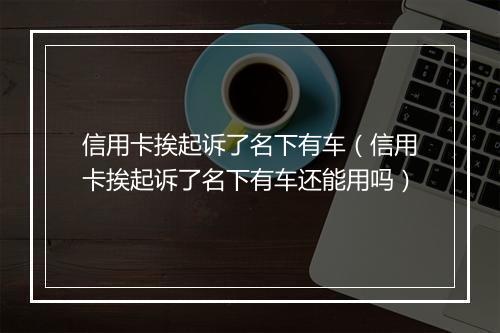 信用卡挨起诉了名下有车(信用卡挨起诉了名下有车还能用吗)