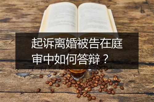 起诉离婚被告在庭审中如何答辩?