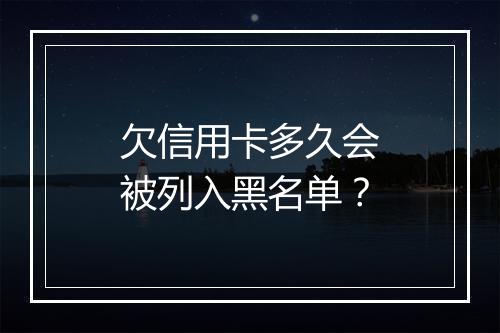 欠信用卡多久会被列入黑名单?