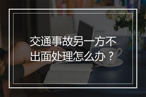 交通事故另一方不出面处理怎么办?