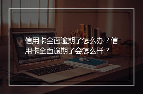 信用卡全面逾期了怎么办?信用卡全面逾期了会怎么样?