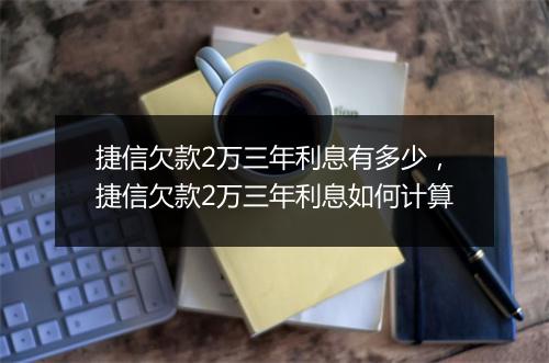 捷信欠款2万三年利息有多少,捷信欠款2万三年利息如何计算