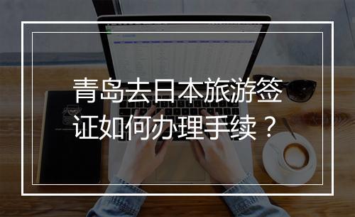 青岛去日本旅游签证如何办理手续?