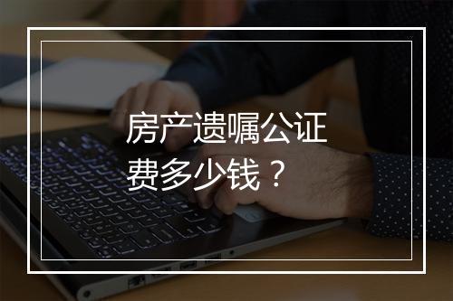 房产遗嘱公证费多少钱?