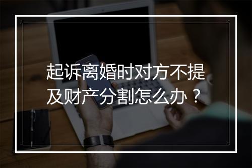 起诉离婚时对方不提及财产分割怎么办?