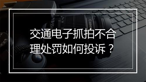 交通电子抓拍不合理处罚如何投诉?