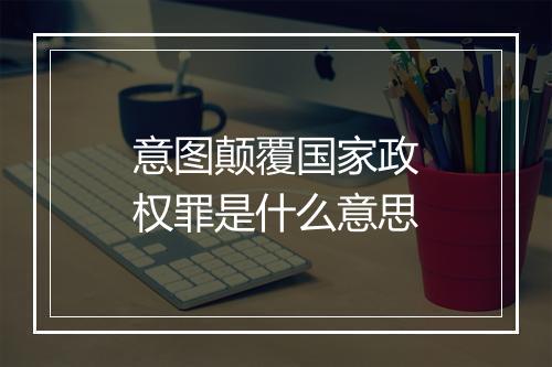意图颠覆国家政权罪是什么意思