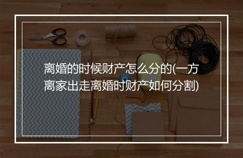 离婚的时候财产怎么分的(一方离家出走离婚时财产如何分割)