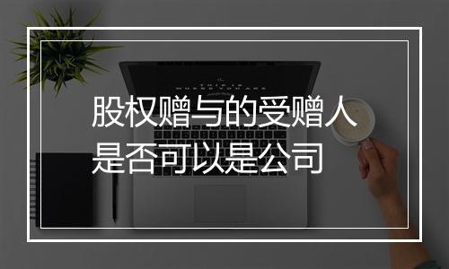 股权赠与的受赠人是否可以是公司