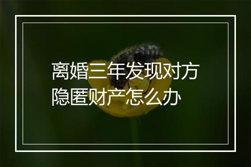 离婚三年发现对方隐匿财产怎么办