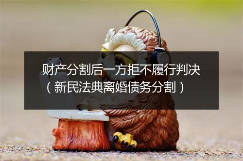财产分割后一方拒不履行判决(新民法典离婚债务分割)