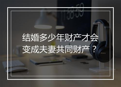 结婚多少年财产才会变成夫妻共同财产?