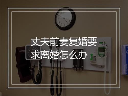 丈夫前妻复婚要求离婚怎么办