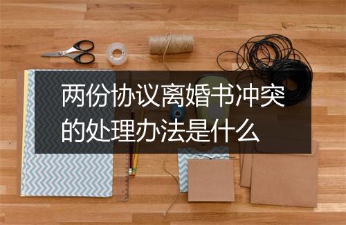 两份协议离婚书冲突的处理办法是什么