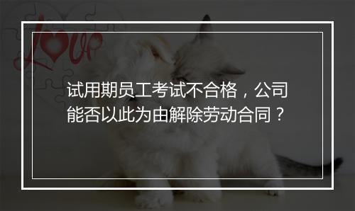试用期员工考试不合格,公司能否以此为由解除劳动合同?