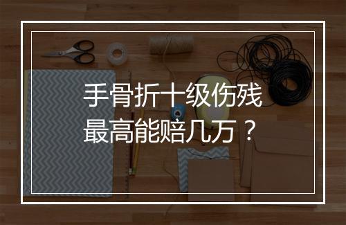 手骨折十级伤残最高能赔几万?