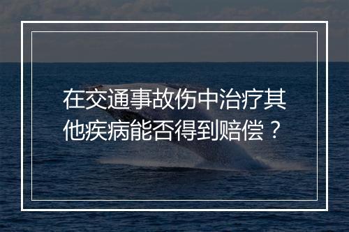 在交通事故伤中治疗其他疾病能否得到赔偿?