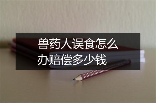 兽药人误食怎么办赔偿多少钱