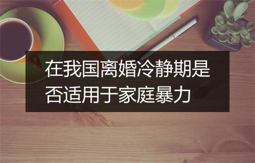 在我国离婚冷静期是否适用于家庭暴力