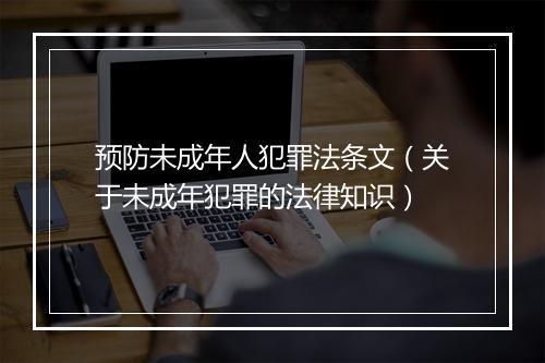 预防未成年人犯罪法条文(关于未成年犯罪的法律知识)