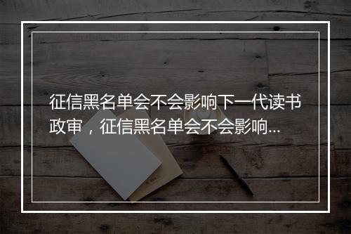 征信黑名单会不会影响下一代读书政审,征信黑名单会不会影响下一代读书