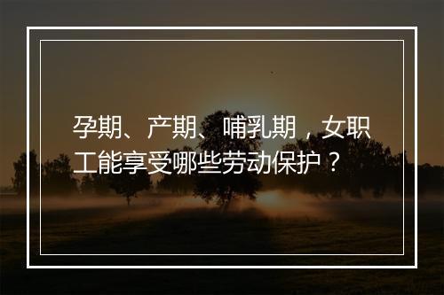 孕期、产期、哺乳期,女职工能享受哪些劳动保护?